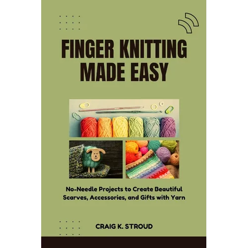Finger Knitting Made Easy: No-Needle Projects to Create Beautiful Scarves, Accessories, and Gifts with Yarn
