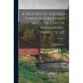 A History of the Old Town of Stratford and the City of Bridgeport, Connecticut; Volume 1
