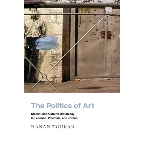 The Politics of Art: Dissent and Cultural Diplomacy in Lebanon, Palestine, and Jordan