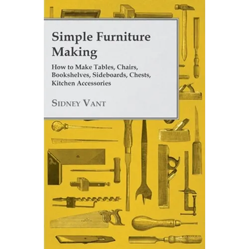 Simple Furniture Making - How to Make Tables, Chairs, Bookshelves, Sideboards, Chests, Kitchen Accessories, Etc.