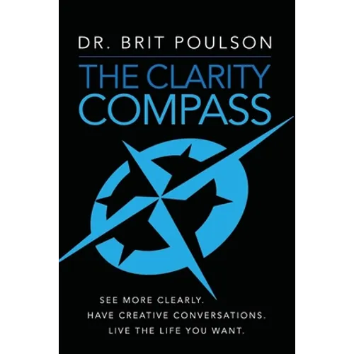 The Clarity Compass: See More Clearly. Have Creative Conversations. Live the Life you Want.