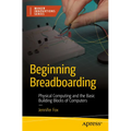 Beginning Breadboarding: Physical Computing and the Basic Building Blocks of Computers