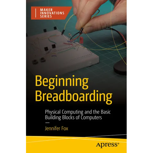 Beginning Breadboarding: Physical Computing and the Basic Building Blocks of Computers