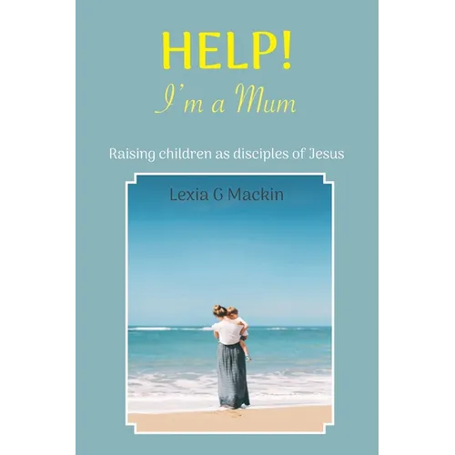 Help! I'm a Mum: Finding wisdom for raising children as disciples of Jesus