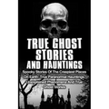 True Ghost Stories And Hauntings: Spooky Stories Of The Creepiest Places On Earth: True Paranormal Hauntings, Unexplained Phenomena And True Ghost Sto