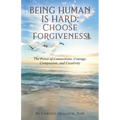Being Human Is Hard: Choose Forgiveness: The Power of Connections, Courage, Compassion, and Creativity