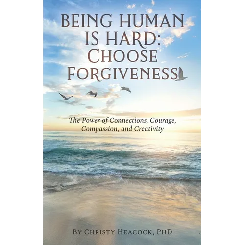Being Human Is Hard: Choose Forgiveness: The Power of Connections, Courage, Compassion, and Creativity