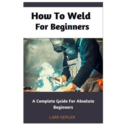 How To Weld For Beginners: A Complete Guide For Absolute Beginners