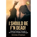 I Should Be F'n Dead!: Staying Positive Through a Sh1t Load of Health Challenges