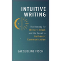 Intuitive Writing: The Remedy for Writer's Block and the Secret to Authentic Communication