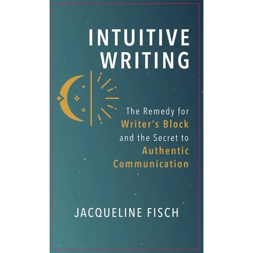 Intuitive Writing: The Remedy for Writer's Block and the Secret to Authentic Communication