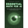 Essential Math for AI: Exploring Linear Algebra, Probability and Statistics, Calculus, Graph Theory, Discrete Mathematics, Numerical Methods, Optimiza