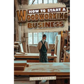How to start a woodworking business: A Comprehensive Guide to Launching, Growing, and Profiting from Your Passion for Woodworking