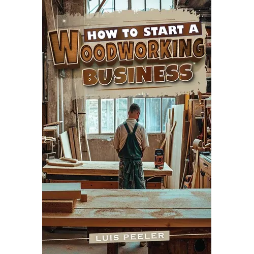 How to start a woodworking business: A Comprehensive Guide to Launching, Growing, and Profiting from Your Passion for Woodworking