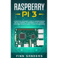 Raspberry Pi 3: A Practical Beginner's Guide To Understanding The Full Potential Of Raspberry Pi 3 By Starting Your Own Projects Using