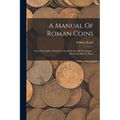 A Manual Of Roman Coins: From The Earliest Period To The Extinction Of The Empire: Illustrated With 21 Plates