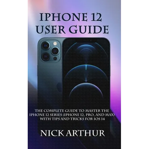 iPhone 12 User Guide: The Complete Guide to Master the iPhone 12 Series (iPhone 12, Pro, and Max) With Tips and Tricks For iOS 14
