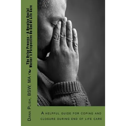 The Dying Process - A Hospice Social Worker's Perspective On End Of Life Care: A helpful guide for coping and closure during end of life care