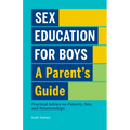 Sex Education for Boys: A Parent's Guide: Practical Advice on Puberty, Sex, and Relationships
