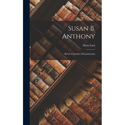 Susan B. Anthony: Rebel; Crusader; Humanitarian