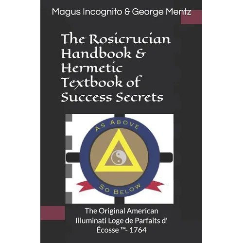 The Rosicrucian Handbook & Hermetic Textbook of Success Secrets: The Original American Illuminati Loge de Parfaits d' Écosse (TM)- 1764