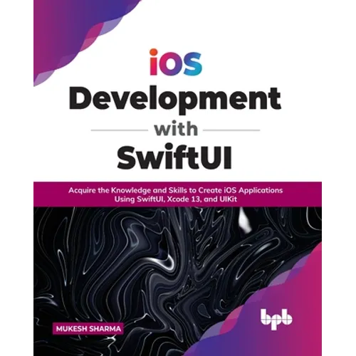 IOS Development with Swiftui: Acquire the Knowledge and Skills to Create IOS Applications Using Swiftui, Xcode 13, and Uikit
