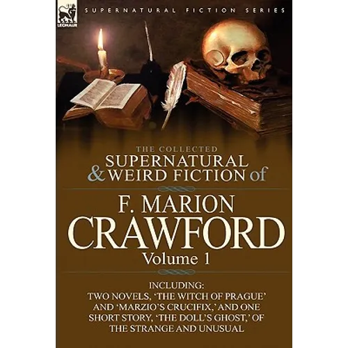 The Collected Supernatural and Weird Fiction of F. Marion Crawford: Volume 1-Including Two Novels, 'The Witch of Prague' and 'Marzio's Crucifix, ' and
