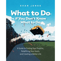 What to Do if You Don't Know What to Do: A Guide to Finding Your Purpose, Redefining Your Goals, and Creating a Better Life