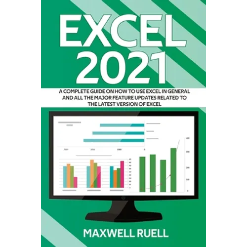 Excel 2021: A Complete Guide on How to Use Excel in General and All the Major Feature Updates Related To the Latest Version of Exc