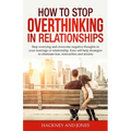 How to Stop Overthinking in Relationships: Stop Worrying and Overcome Negative Thoughts in your Marriage or Relationship. Easy Self-Help Strategies to