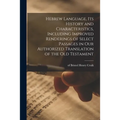 Hebrew Language, Its History and Characteristics, Including Improved Renderings of Select Passages in Our Authorized Translation of the Old Testament