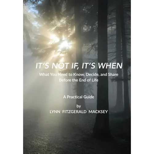 It's Not If, It's When: What You Need to Know, Decide, and Share Before the End-of-Life - A Practical Guide
