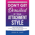 Don't Get Derailed By Your Attachment Style: A Step-by-Step Approach to Address Anxiety, Win Back Confidence, and Feel Secure in Relationships