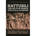 Hattusili, the Hittite Prince Who Stole an Empire: Partner and Rival of Ramesses the Great