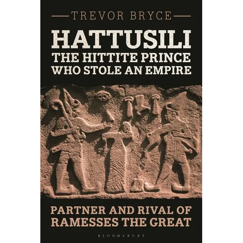 Hattusili, the Hittite Prince Who Stole an Empire: Partner and Rival of Ramesses the Great