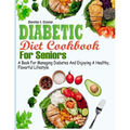 Diabetic Diet Cookbook for Seniors: A book for Managing Diabetes and Enjoying a Healthy, Flavorful Lifestyle