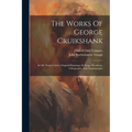 The Works Of George Cruikshank: In Oil, Water Colors, Original Drawings, Etchings, Woodcuts, Lithographs, And Glyphographs