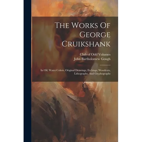 The Works Of George Cruikshank: In Oil, Water Colors, Original Drawings, Etchings, Woodcuts, Lithographs, And Glyphographs