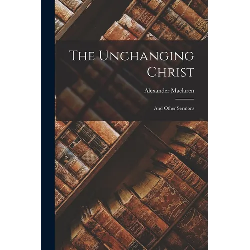 The Unchanging Christ: And Other Sermons