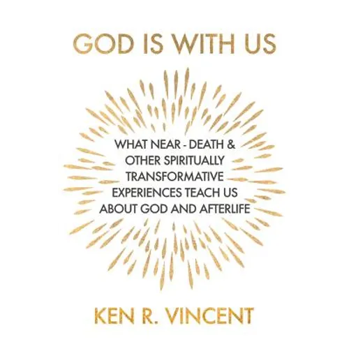 God is With Us: What Near-Death and Other Spiritually Transformative Experiences Teach Us About God and Afterlife