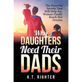 Why Daughters Need Their Dads: The Powerful Secrets That Will Help Any Woman Finally Reach Her Dreams