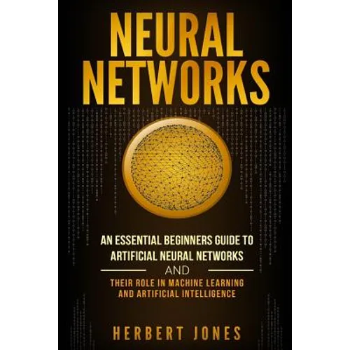 Neural Networks: An Essential Beginners Guide to Artificial Neural Networks and their Role in Machine Learning and Artificial Intelligence