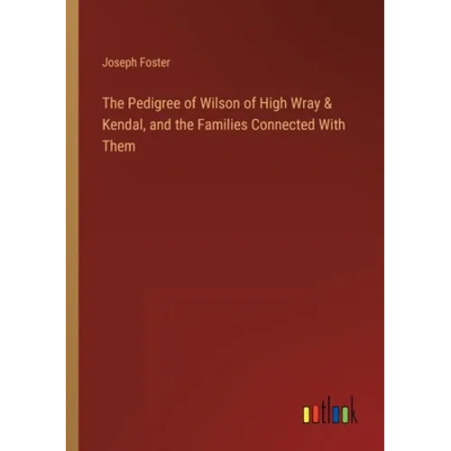 The Pedigree of Wilson of High Wray & Kendal, and the Families Connected With Them