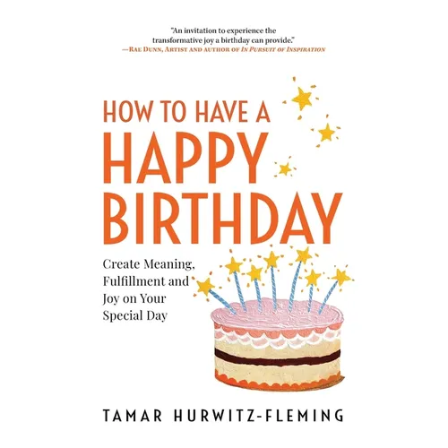 How to Have a Happy Birthday: Create Meaning, Fulfillment and Joy on Your Special Day