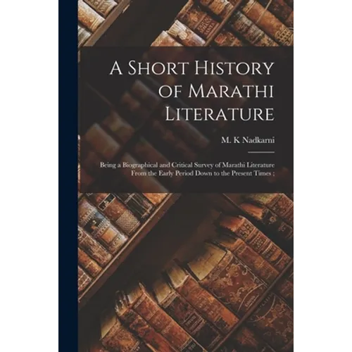 A Short History of Marathi Literature: Being a Biographical and Critical Survey of Marathi Literature From the Early Period Down to the Present Times;