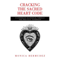 Cracking the Sacred Heart Code: A Channeled Alchemical Formula and Practical Guidebook