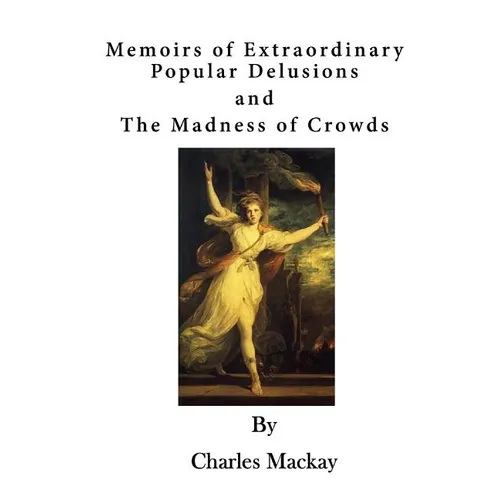Memoirs of Extraordinary Popular Delusions: The Madness of Crowds