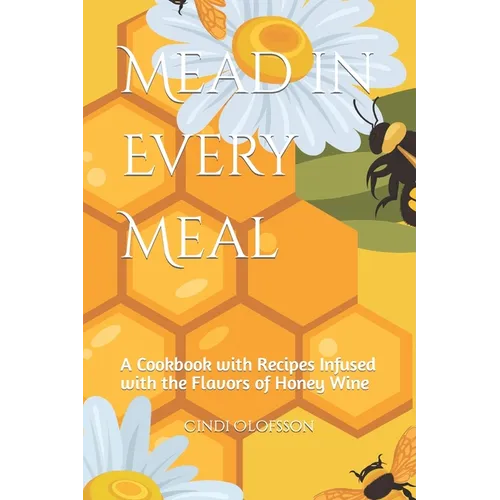 Mead in Every Meal: A Cookbook with Recipes Infused with the Flavors of Honey Wine