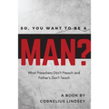 So, You Want to be a Man?: What Preachers Don't Preach and Fathers Don't Teach