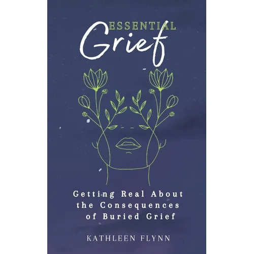 Essential Grief: Getting Real about the Consequences of Buried Grief